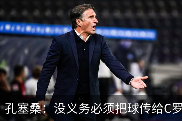 孔塞桑：没义务必须把球传给C罗 会传给位置更好的队友